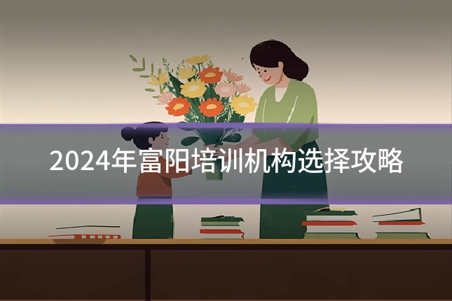 2024年富阳培训机构选择攻略