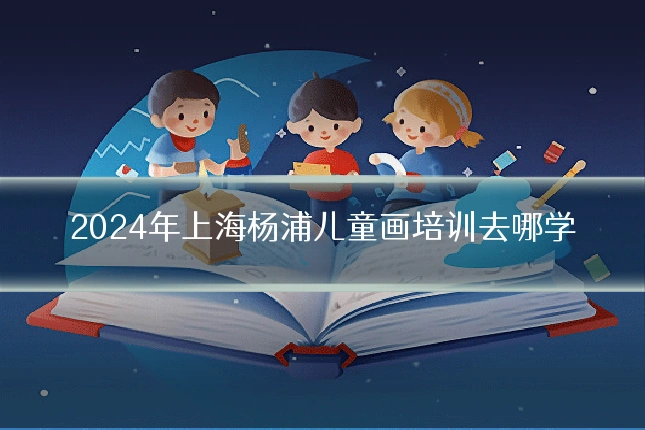 2024年上海杨浦儿童画培训去哪学