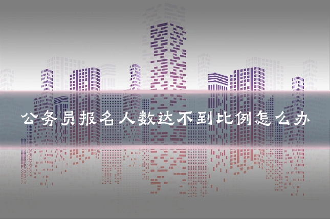 公务员报名人数达不到比例怎么办