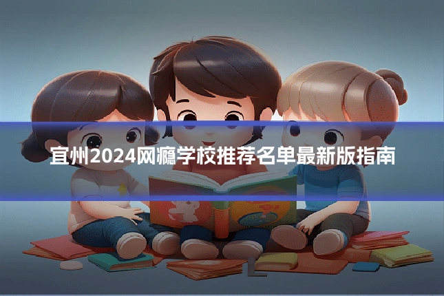 宜州2024网瘾学校推荐名单最新版指南