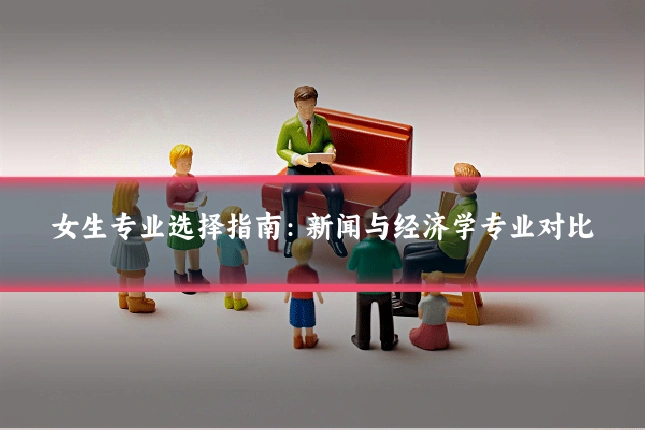 女生专业选择指南:新闻与经济学专业对比