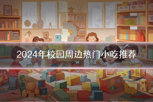 2024年校园周边热门小吃推荐