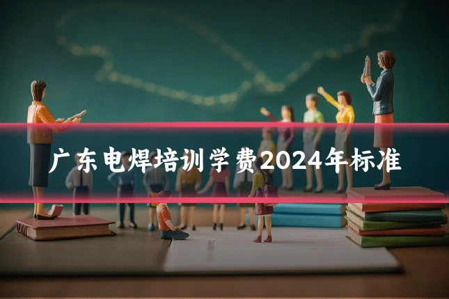 广东电焊培训学费2024年标准