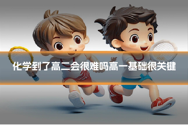 化学到了高二会很难吗高一基础很关键