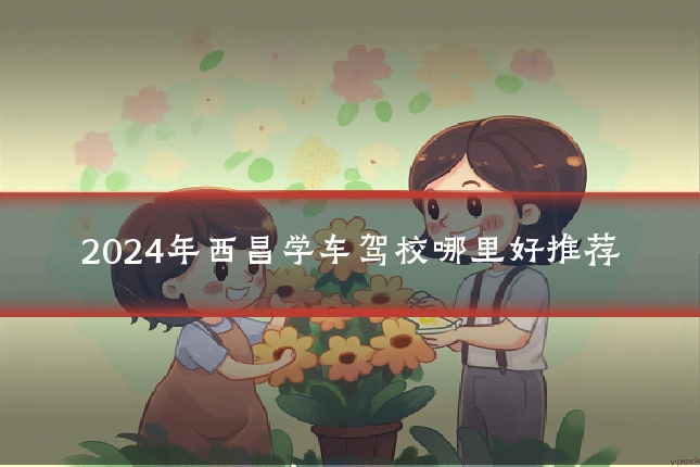 2024年西昌学车驾校哪里好推荐