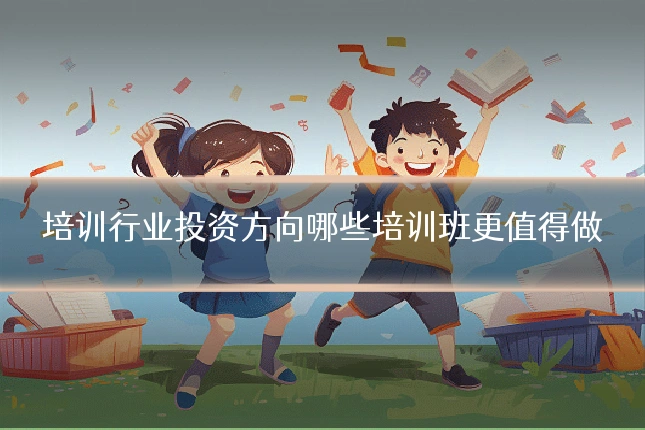 培训行业投资方向哪些培训班更值得做