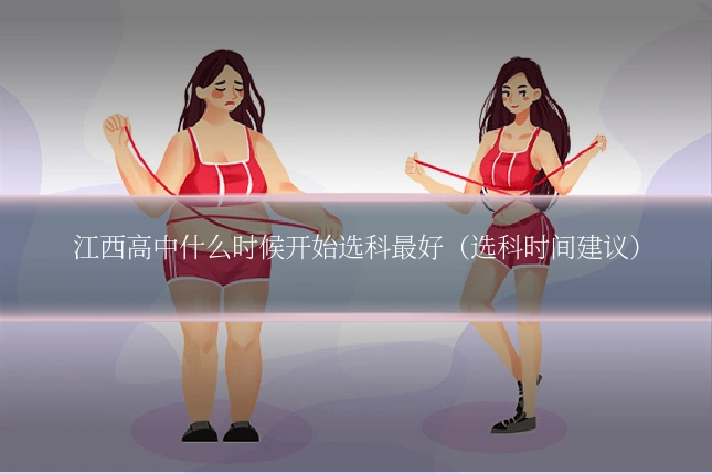 江西高中什么时候开始选科最好(选科时间建议)