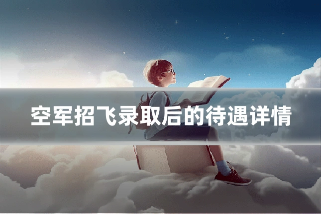空军招飞录取后的待遇详情