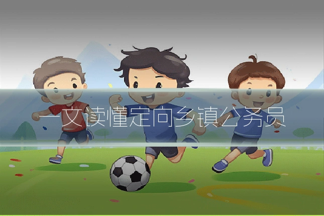 一文读懂定向乡镇公务员