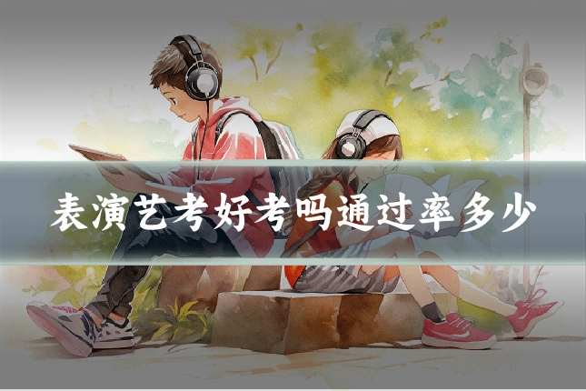 表演艺考好考吗通过率多少