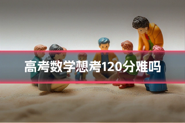 高考数学想考120分难吗