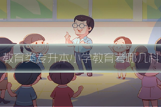 教育类专升本小学教育考哪几科