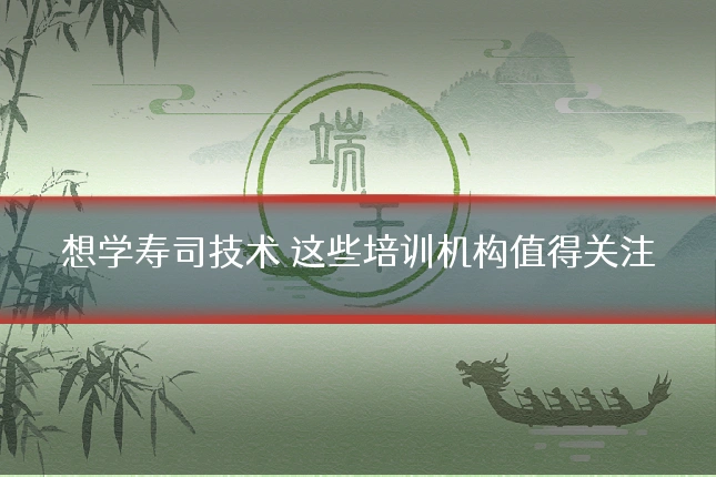 想学寿司技术 这些培训机构值得关注