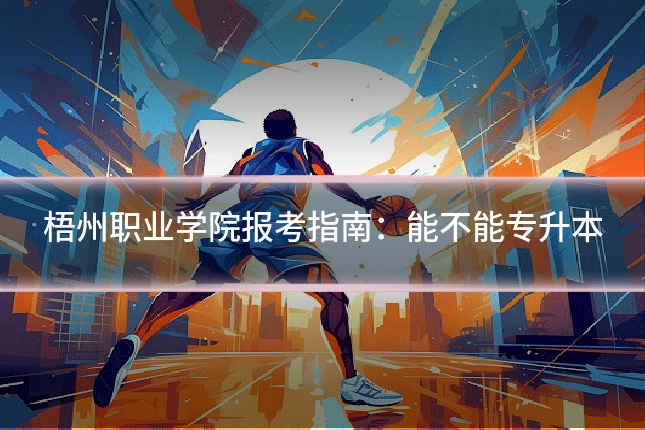 梧州职业学院报考指南:能不能专升本