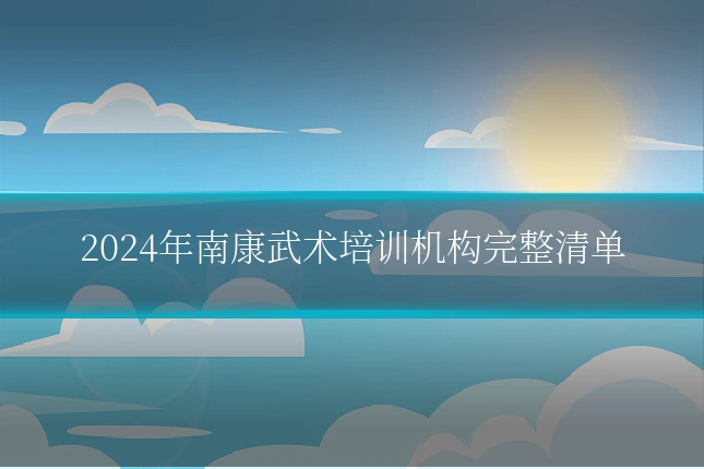 2024年南康武术培训机构完整清单