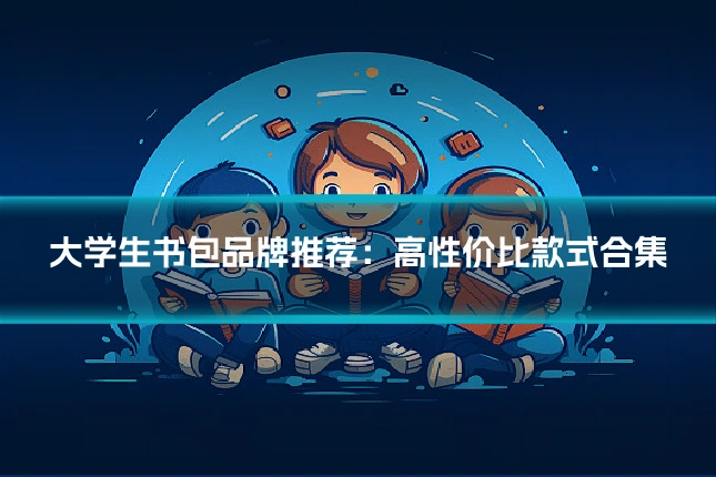 大学生书包品牌推荐:高性价比款式合集