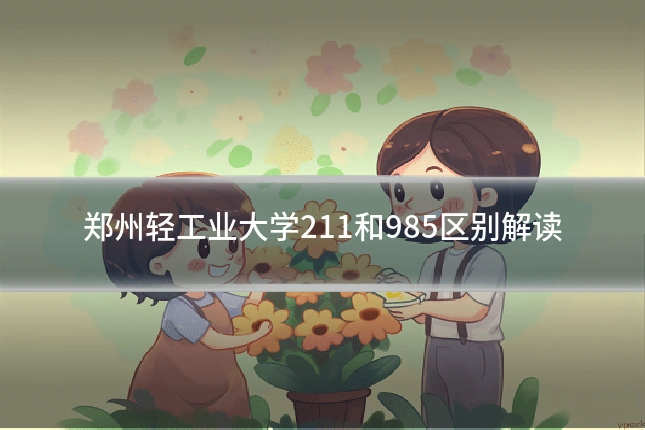 郑州轻工业大学211和985区别解读