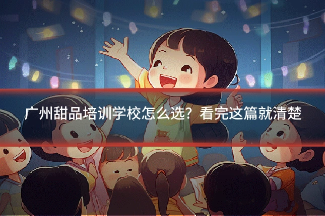 广州甜品培训学校怎么选?看完这篇就清楚