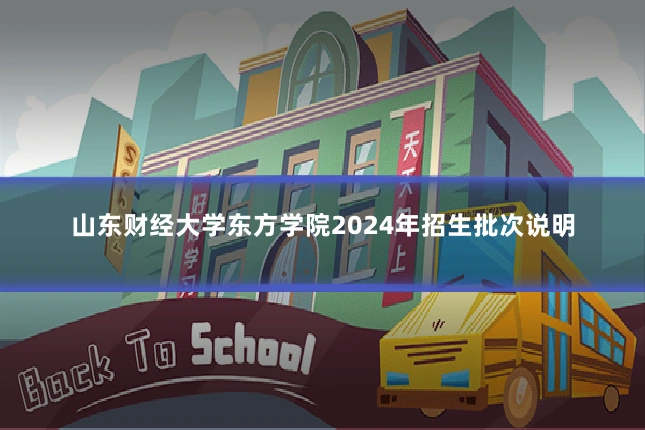 山东财经大学东方学院2024年招生批次说明