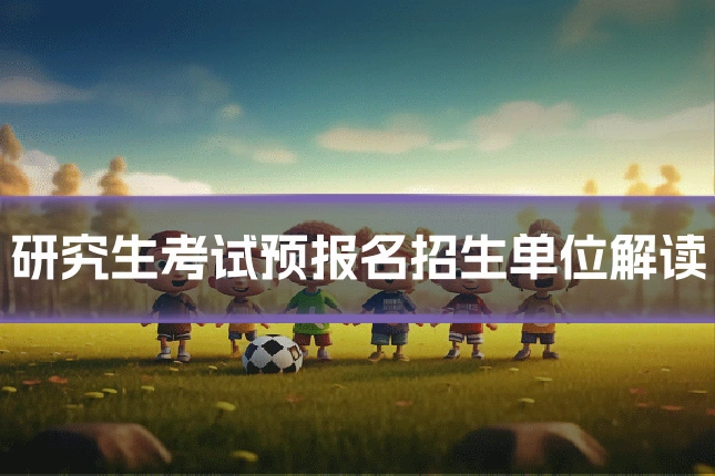 研究生考试预报名招生单位解读