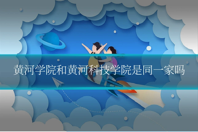 黄河学院和黄河科技学院是同一家吗
