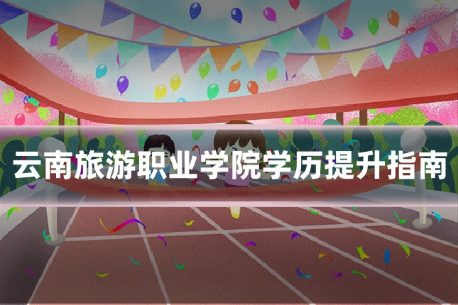 云南旅游职业学院学历提升指南