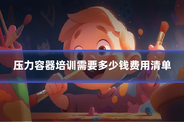 压力容器培训需要多少钱费用清单