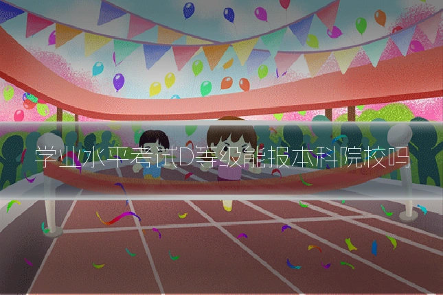 学业水平考试D等级能报本科院校吗