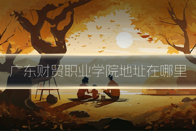广东财贸职业学院地址在哪里