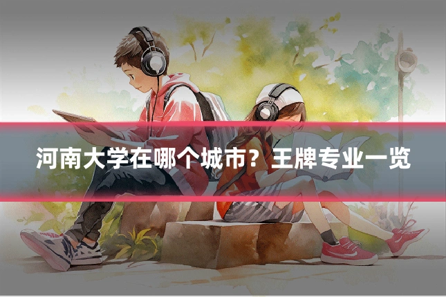 河南大学在哪个城市?王牌专业一览