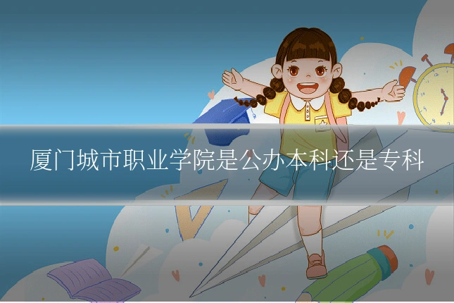 厦门城市职业学院是公办本科还是专科