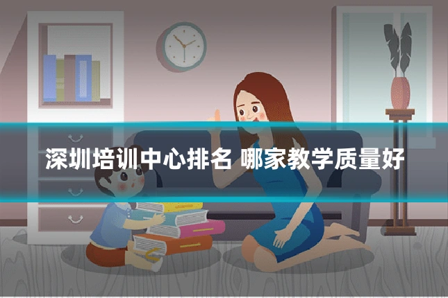 深圳培训中心排名 哪家教学质量好