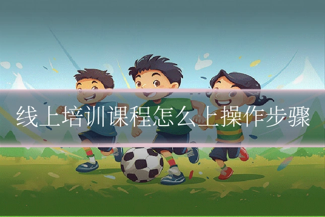 线上培训课程怎么上操作步骤