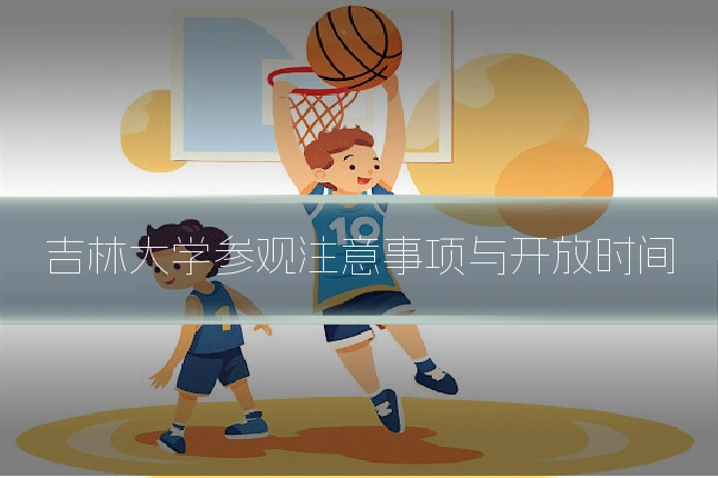 吉林大学参观注意事项与开放时间