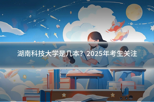 湖南科技大学是几本?2025年考生关注