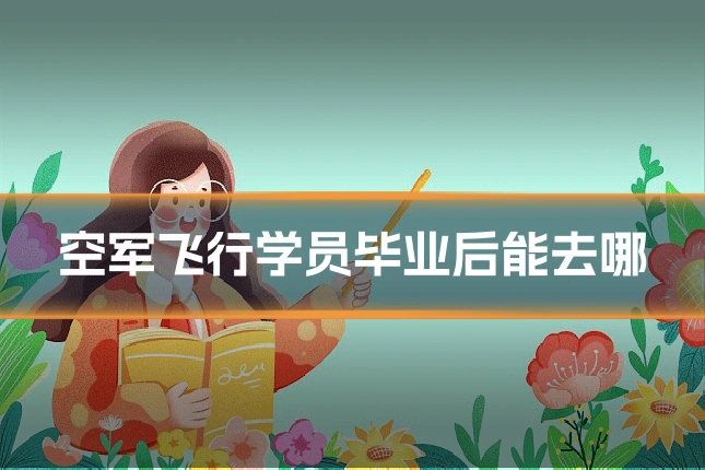 空军飞行学员毕业后能去哪