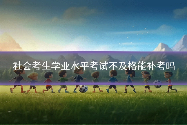 社会考生学业水平考试不及格能补考吗