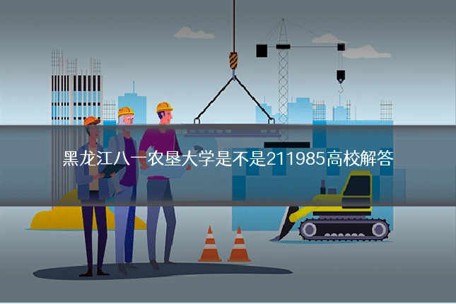 黑龙江八一农垦大学是不是211985高校解答