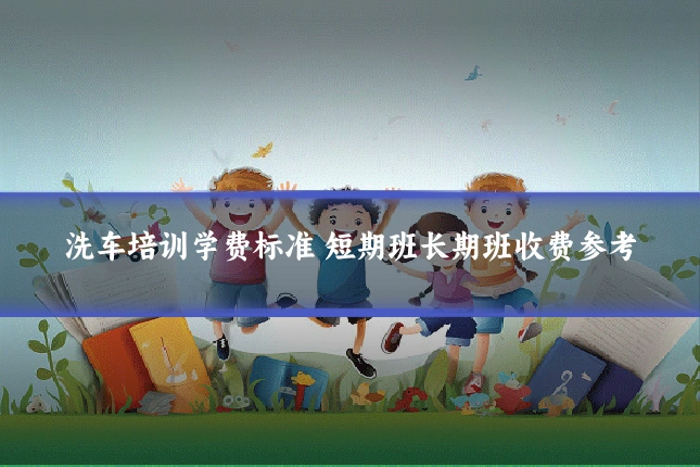 洗车培训学费标准 短期班长期班收费参考