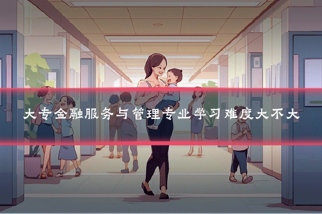 大专金融服务与管理专业学习难度大不大