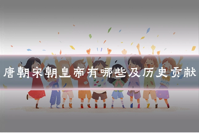 唐朝宋朝皇帝有哪些及历史贡献