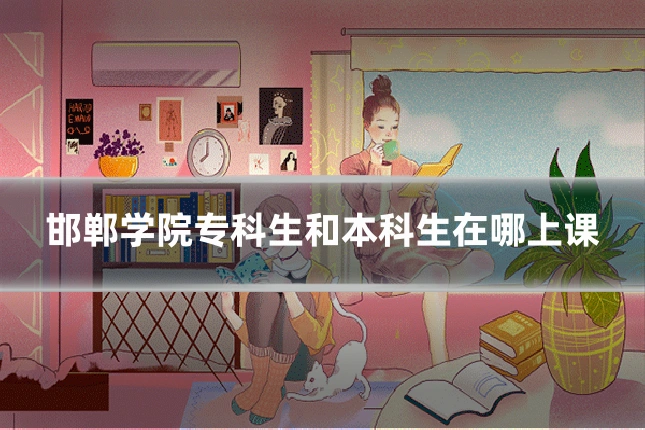 邯郸学院专科生和本科生在哪上课