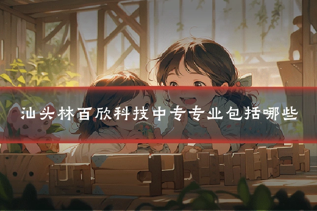 汕头林百欣科技中专专业包括哪些