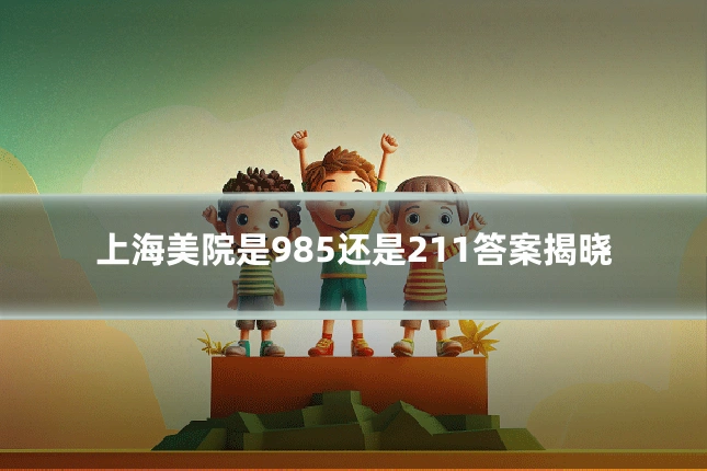 上海美院是985还是211答案揭晓