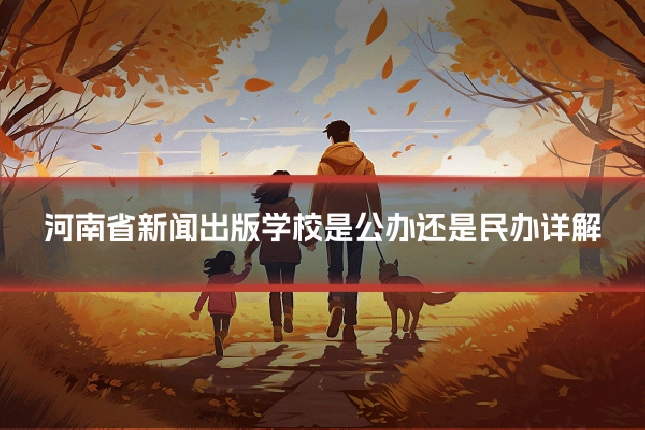 河南省新闻出版学校是公办还是民办详解