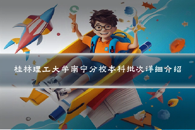 桂林理工大学南宁分校本科批次详细介绍