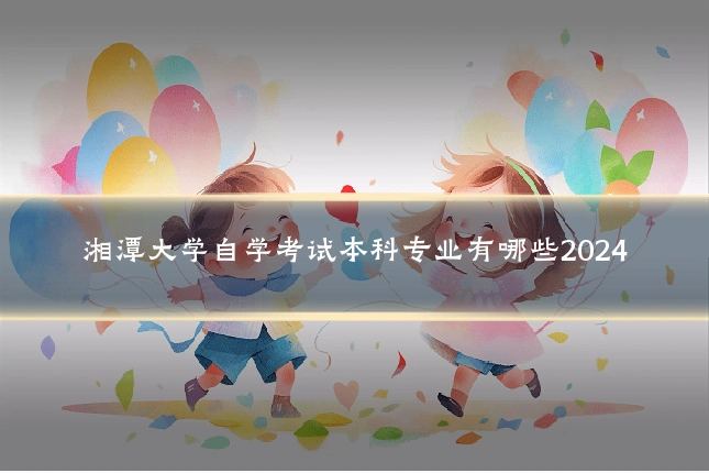 湘潭大学自学考试本科专业有哪些2024