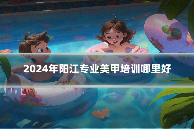 2024年阳江专业美甲培训哪里好