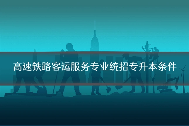 高速铁路客运服务专业统招专升本条件