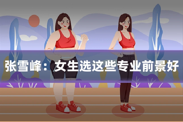 张雪峰:女生选这些专业前景好
